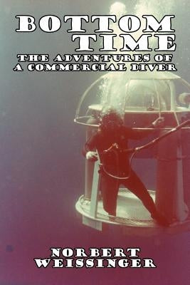 Bottom Time: The Adventures of a Commercial Diver by Weissinger, Norbert