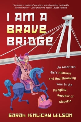I Am a Brave Bridge: An American Girl's Hilarious and Heartbreaking Year in the Fledgling Republic of Slovakia by Wilson, Sarah Hinlicky
