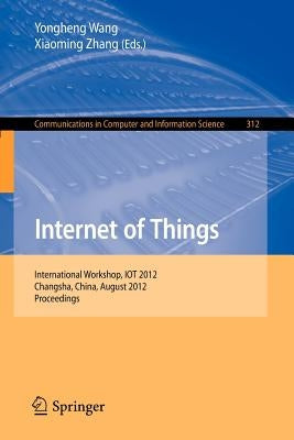 Internet of Things: International Workshop, Iot 2012, Changsha, China, August 17-19, 2012. Proceedings by Wang, Yongheng