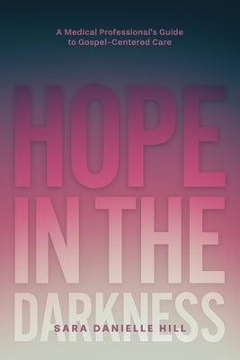 Hope in the Darkness: A Medical Professional's Guide to Gospel-Centered Care by Hill, Sara Danielle