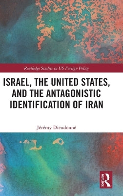Israel, the United States, and the Antagonistic Identification of Iran by Dieudonné, Jérémy