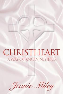 ChristHeart: A Way of Knowing Jesus by Miley, Jeanie