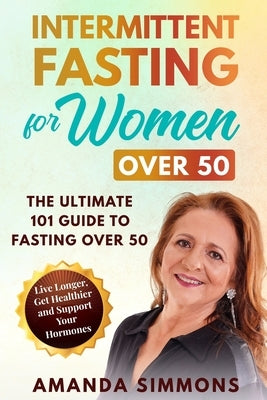 Intermittent Fasting for Women Over 50: The Ultimate 101 Guide to Fasting Over 50. Live Longer, Get Healthier and Support Your Hormones. by Simmons, Amanda
