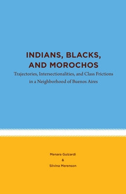 Indians, Blacks, and Morochos: Trajectories, Intersectionalities, and Class Frictions in a Neighborhood of Buenos Aires by Guizardi, Menara