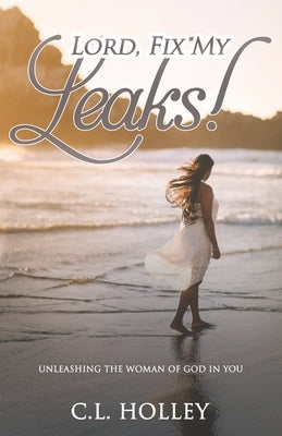 Lord, Fix My Leaks!: Unleashing The Woman of God in You by Holley, C. L.