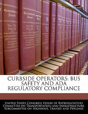 Curbside Operators: Bus Safety and ADA Regulatory Compliance by United States Congress House of Represen