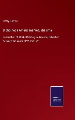 Bibliotheca Americana Vetustissima: Description of Works Relating to America, published between the Years 1492 and 1551 by Harrise, Henry