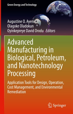 Advanced Manufacturing in Biological, Petroleum, and Nanotechnology Processing: Application Tools for Design, Operation, Cost Management, and Environm by Ayeni, Augustine O.