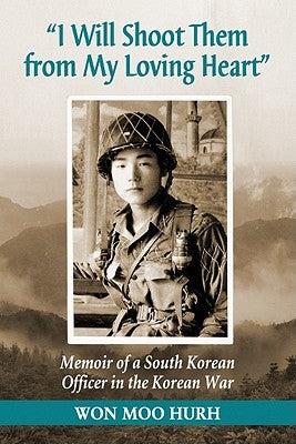 I Will Shoot Them from My Loving Heart: Memoir of a South Korean Officer in the Korean War by Hurh, Won Moo