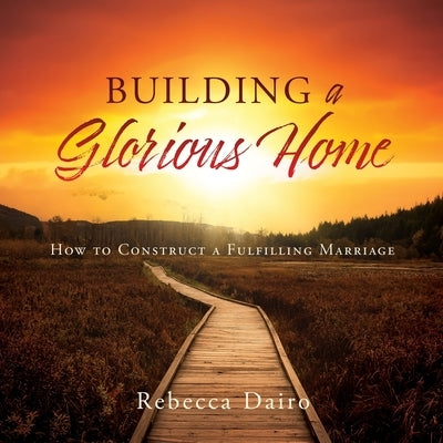 Building a Glorious Home: How to Construct a Fulfilling Marriage by Dairo, Rebecca