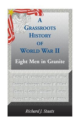 A Grassroots History of World War II: Eight Men in Granite by Staats, Richard J.
