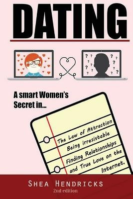 Dating: A Smart Women's Secret in the Law of Attraction, Being Irresistible, and Finding Relationships and True Love on the Internet by Hendricks, Shea