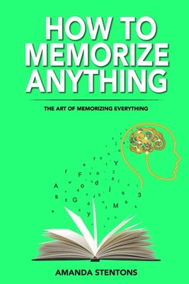 How To Memorize Anything: The Art Of Memorizing Everything by Stentons, Amanda