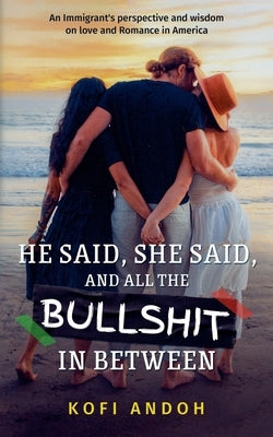 He Said, She Said, And All The Bullshit In Between: An immigrant's perspective and wisdom on Love and Romance in America by Andoh, Kofi