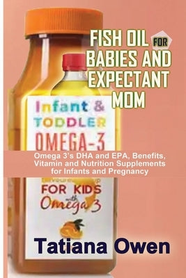 Fish Oil for Babies and Expectant Mom: Omega 3's DHA and EPA, Benefits, Vitamin and Nutrition Supplements for Infants and Pregnancy by Owen, Tatiana