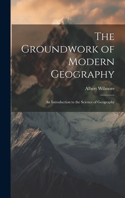 The Groundwork of Modern Geography; an Introduction to the Science of Geography by Wilmore, Albert