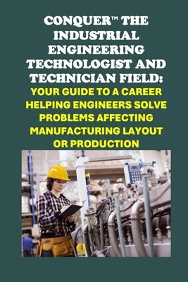 Conquer the Industrial Engineering Field: Your Guide to a Career as an Industrial Engineering Technologist and Technician Helping Engineers Solve Prob by McCaulay, Philip Martin