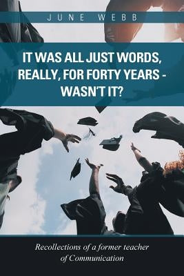 It Was All Just Words, Really, for Forty Years - Wasn't It?: Recollections of a Former Teacher of Communication by Webb, June