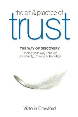The Art & Practice of Trust: Finding Your Way Through Uncertainty, Change & Transition by Crawford, Victoria