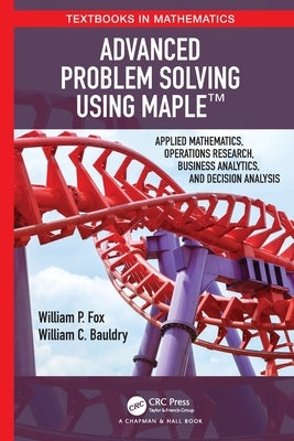 Advanced Problem Solving Using Maple: Applied Mathematics, Operations Research, Business Analytics, and Decision Analysis by Fox, William P.