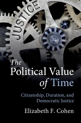 The Political Value of Time: Citizenship, Duration, and Democratic Justice by Cohen, Elizabeth F.
