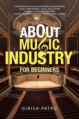 About Music Industry for Beginners: For Budding Sound Engineers (Audiophiles), Music Performers, Music Educators, Musical Content Creators, Music Busi by Patro, Girish