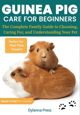 Guinea Pig Care for Beginners: The Complete Family Guide to Choosing, Caring For, and Understanding Your Pet by Dylanna Press