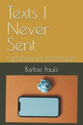 Texts I Never Sent: The words I wanted to say and the stories behind them-bite-sized glimpses into the parts of life we don't always say out loud. by Pauls, Barbie