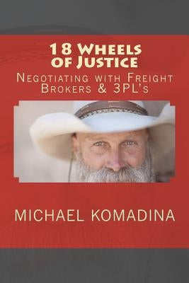18 Wheels of Justice. Negotiating with Freight Brokers & 3PL's by Komadina, Michael H.
