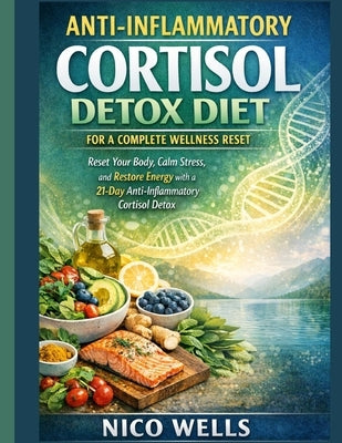 Anti-Inflammatory Cortisol Detox Diet for a Complete Wellness Reset: Reset Your Body, Calm Stress, and Restore Energy with a 21-Day Anti-Inflammatory by Wells, Nico