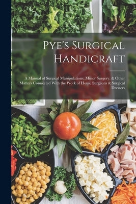 Pye's Surgical Handicraft: A Manual of Surgical Manipulations, Minor Surgery, & Other Matters Connected With the Work of House Surgeons & Surgica by Anonymous