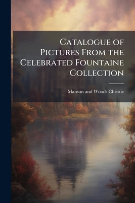 Catalogue of Pictures From the Celebrated Fountaine Collection: Chiefly Formed by Sir Andrew Fountaine, in the Early Part of the Last Century by Christie, Manson and Woods