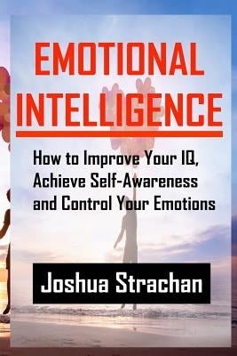 Emotional Intelligence: How to Improve Your Iq, Achieve Self-Awareness and Control Your Emotions by Strachan, Joshua