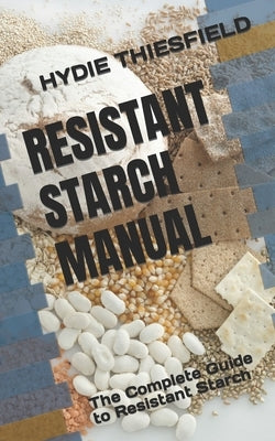 Resistant Starch Manual: The Complete Guide to Resistant Starch by Thiesfield, Hydie