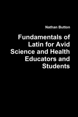 Fundamentals of Latin for Avid Science and Health Educators and Students by Button, Nathan