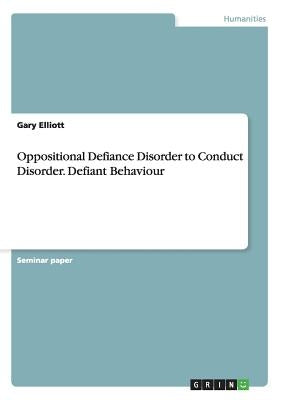 Oppositional Defiance Disorder to Conduct Disorder. Defiant Behaviour by Elliott, Gary