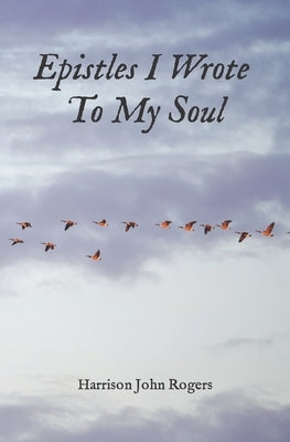 Epistles I Wrote to My Soul: A Collection of Christian Poetry by Rogers, Harrison John