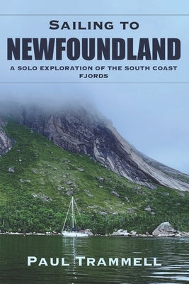 Sailing to Newfoundland: A Solo Exploration of the South Coast Fjords by Trammell, Paul