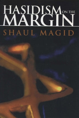 Hasidism on the Margin: Reconciliation, Antinomianism, and Messianism by Magid, Shaul