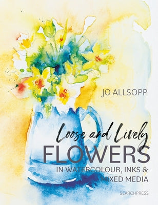Loose and Lively Flowers in Watercolour, Inks & Mixed Media by Allsopp, Jo