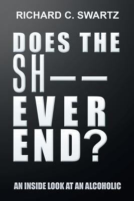 Does the Sh-- Ever End?: An Inside Look at an Alcoholic by Swartz, Richard C.
