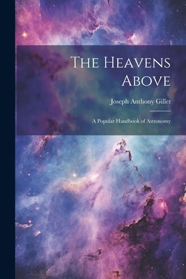 The Heavens Above: A Popular Handbook of Astronomy by Gillet, Joseph Anthony
