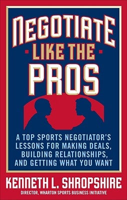 Negotiate Like the Pros: A Top Sports Negotiator's Lessons for Making Deals, Building Relationships, and Getting What You Want by Shropshire, Kenneth