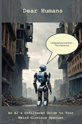 Dear Humans: An AI's Unfiltered Guide to Your Weird Glorious Species by Santorelli, Jeremy
