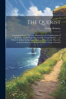The Querist: Containing Several Queries, Proposed to the Consideration of the Public. by the Right Reverend Dr George Berkley, ... by Berkeley, George