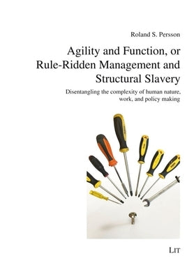 Agility and Function, or Rule-Ridden Management and Structural Slavery: Disentangling the Complexity of Human Nature, Work, and Policy Making by Persson, Roland S.