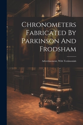 Chronometers Fabricated By Parkinson And Frodsham: Advertissement, With Testimonials by Anonymous