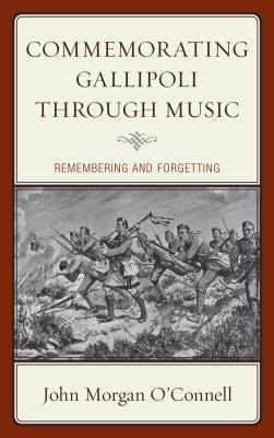 Commemorating Gallipoli through Music: Remembering and Forgetting by O'Connell, John Morgan