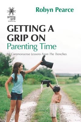 Getting a Grip on Parenting Time: 86 commonsense lessons from the trenches by Pearce, Robyn