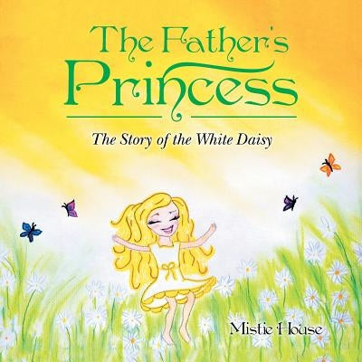 The Father's Princess: The Story of the White Daisy by House, Mistie